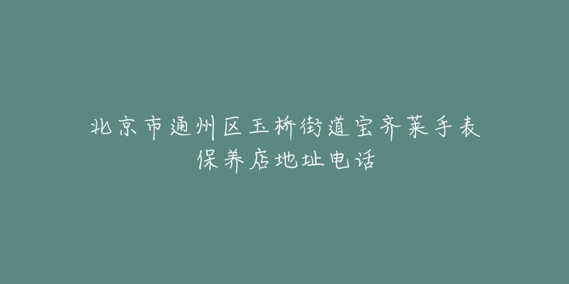 北京市通州区玉桥街道宝齐莱手表保养店地址电话-名表号 北京市通州区玉桥街道宝齐莱手表保养店地址电话