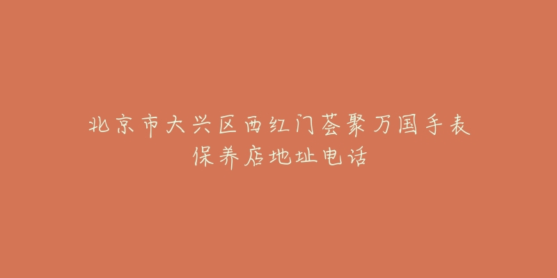 北京市大兴区西红门荟聚万国手表保养店地址电话-名表号 北京市大兴区西红门荟聚万国手表保养店地址电话