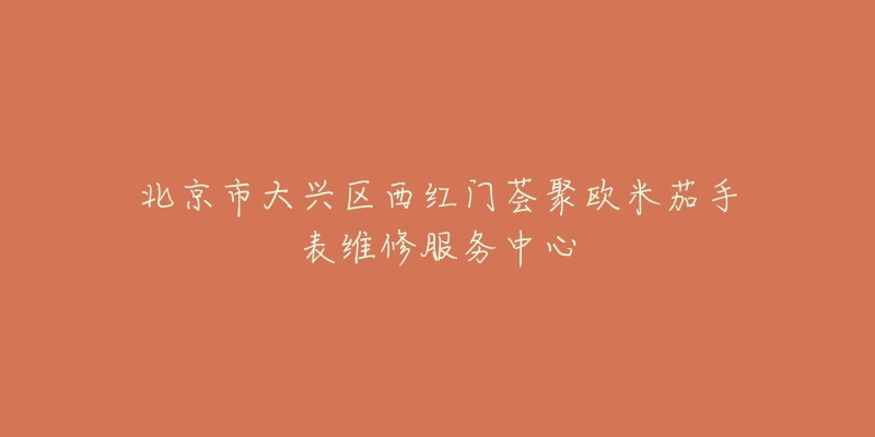 北京市大兴区西红门荟聚欧米茄手表维修服务中心-名表号 北京市大兴区西红门荟聚欧米茄手表维修服务中心
