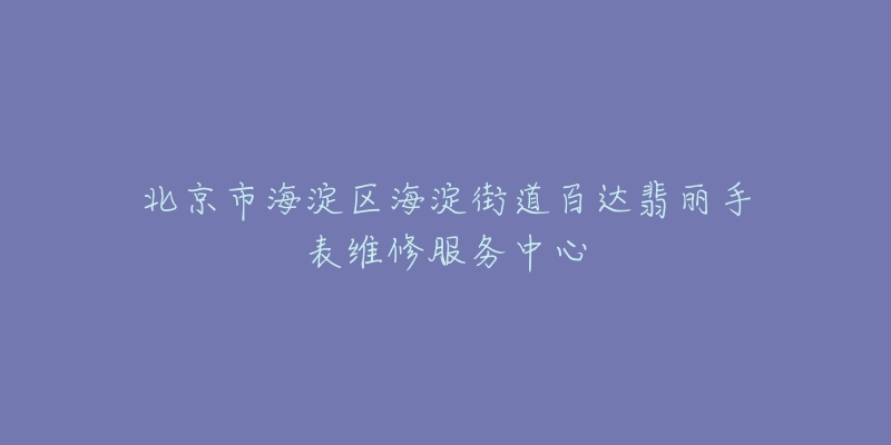 北京市海淀区海淀街道百达翡丽手表维修服务中心-名表号 北京市海淀区海淀街道百达翡丽手表维修服务中心