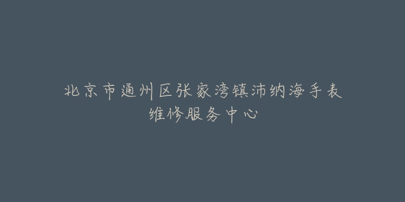 北京市通州区张家湾镇沛纳海手表维修服务中心-名表号 北京市通州区张家湾镇沛纳海手表维修服务中心
