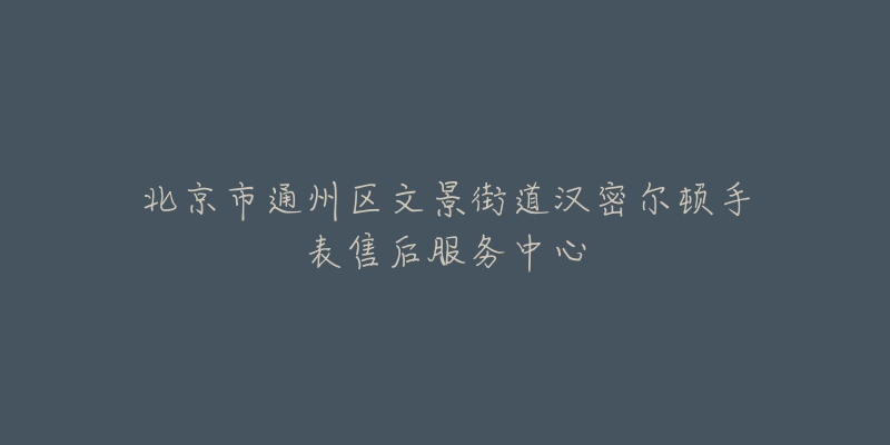 北京市通州区文景街道汉密尔顿手表售后服务中心-名表号 北京市通州区文景街道汉密尔顿手表售后服务中心