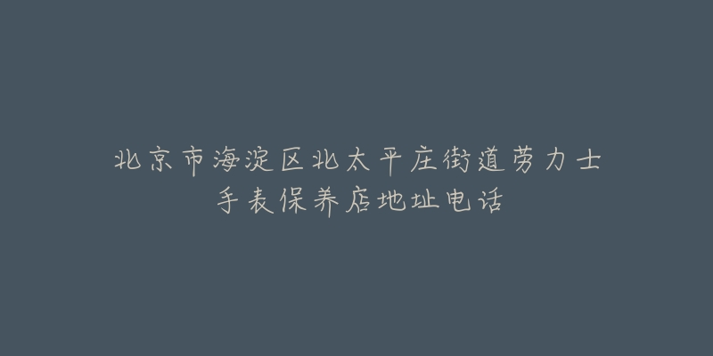 北京市海淀区北太平庄街道劳力士手表保养店地址电话-名表号 北京市海淀区北太平庄街道劳力士手表保养店地址电话