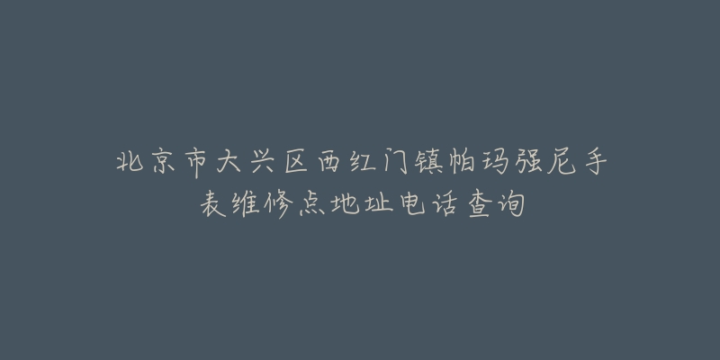 北京市大兴区西红门镇帕玛强尼手表维修点地址电话查询-名表号 北京市大兴区西红门镇帕玛强尼手表维修点地址电话查询