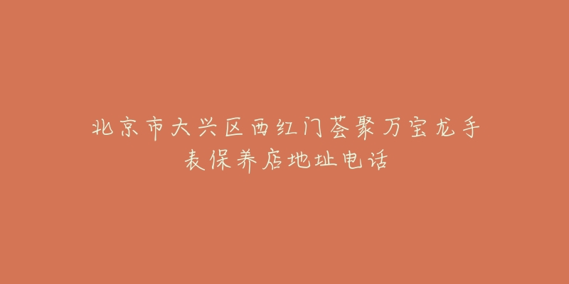 北京市大兴区西红门荟聚万宝龙手表保养店地址电话-名表号 北京市大兴区西红门荟聚万宝龙手表保养店地址电话