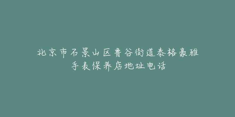北京市石景山区鲁谷街道泰格豪雅手表保养店地址电话-名表号 北京市石景山区鲁谷街道泰格豪雅手表保养店地址电话