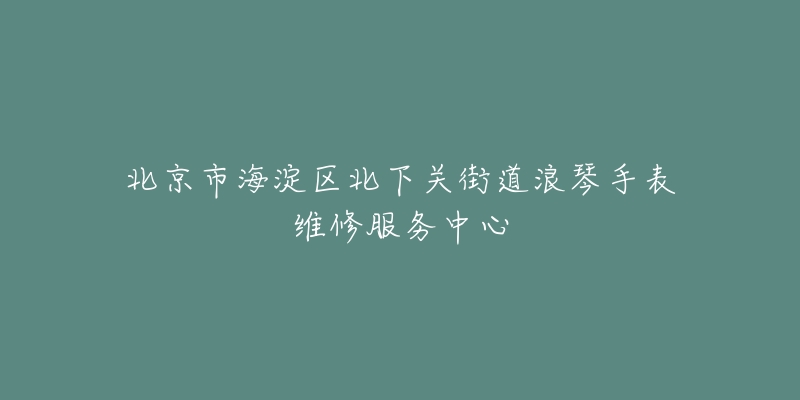 北京市海淀区北下关街道浪琴手表维修服务中心-名表号 北京市海淀区北下关街道浪琴手表维修服务中心