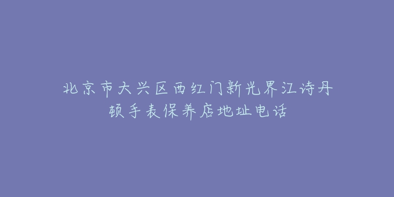 北京市大兴区西红门新光界江诗丹顿手表保养店地址电话