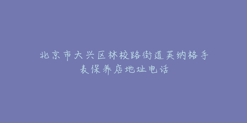 北京市大兴区林校路街道英纳格手表保养店地址电话