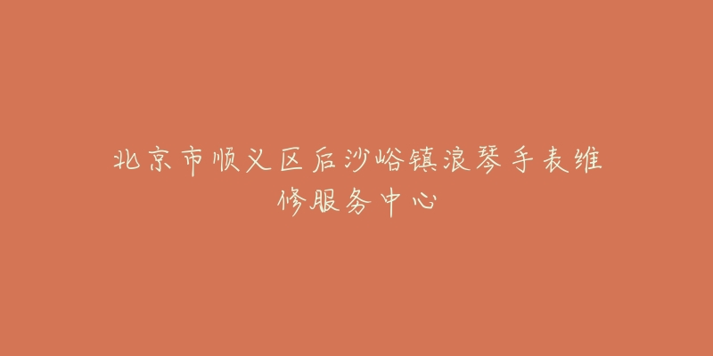 北京市顺义区后沙峪镇浪琴手表维修服务中心