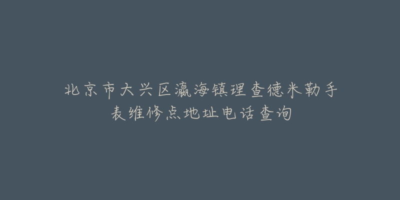 北京市大兴区瀛海镇理查德米勒手表维修点地址电话查询-名表号 北京市大兴区瀛海镇理查德米勒手表维修点地址电话查询