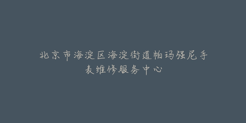 北京市海淀区海淀街道帕玛强尼手表维修服务中心-名表号 北京市海淀区海淀街道帕玛强尼手表维修服务中心