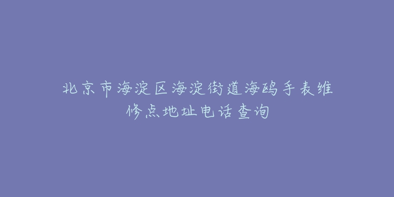 北京市海淀区海淀街道海鸥手表维修点地址电话查询-名表号 北京市海淀区海淀街道海鸥手表维修点地址电话查询