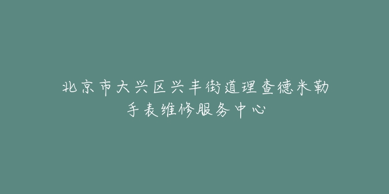 北京市大兴区兴丰街道理查德米勒手表维修服务中心-名表号 北京市大兴区兴丰街道理查德米勒手表维修服务中心