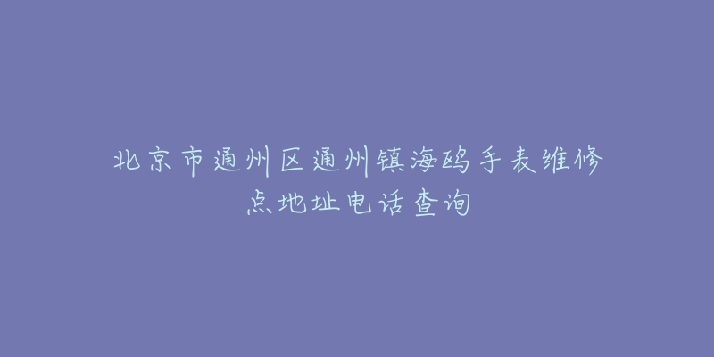 北京市通州区通州镇海鸥手表维修点地址电话查询-名表号 北京市通州区通州镇海鸥手表维修点地址电话查询