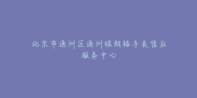 北京市通州区通州镇朗格手表售后服务中心-名表号 北京市通州区通州镇朗格手表售后服务中心