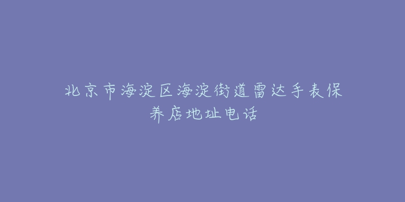 北京市海淀区海淀街道雷达手表保养店地址电话