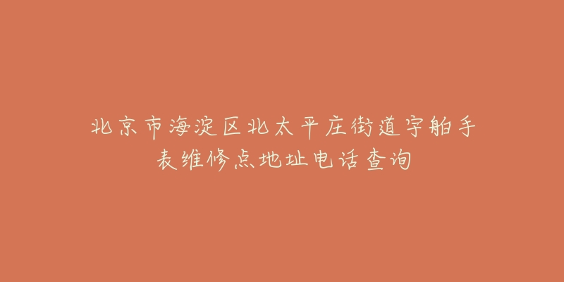北京市海淀区北太平庄街道宇舶手表维修点地址电话查询-名表号 北京市海淀区北太平庄街道宇舶手表维修点地址电话查询