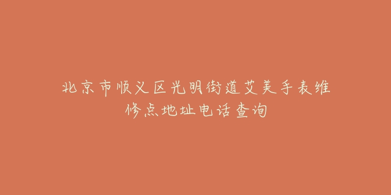 北京市顺义区光明街道艾美手表维修点地址电话查询-名表号 北京市顺义区光明街道艾美手表维修点地址电话查询