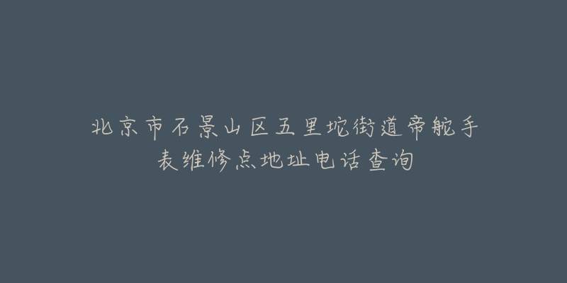 北京市石景山区五里坨街道帝舵手表维修点地址电话查询-名表号 北京市石景山区五里坨街道帝舵手表维修点地址电话查询