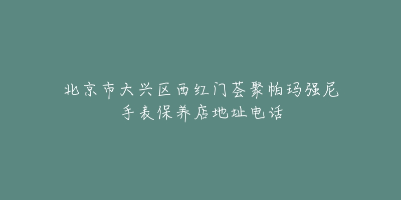 北京市大兴区西红门荟聚帕玛强尼手表保养店地址电话-名表号 北京市大兴区西红门荟聚帕玛强尼手表保养店地址电话