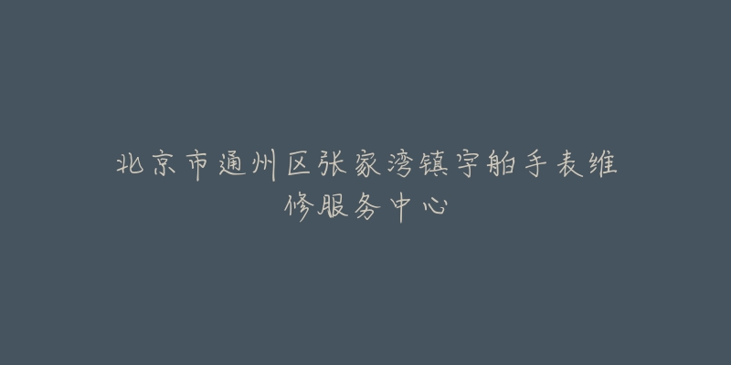 北京市通州区张家湾镇宇舶手表维修服务中心-名表号 北京市通州区张家湾镇宇舶手表维修服务中心