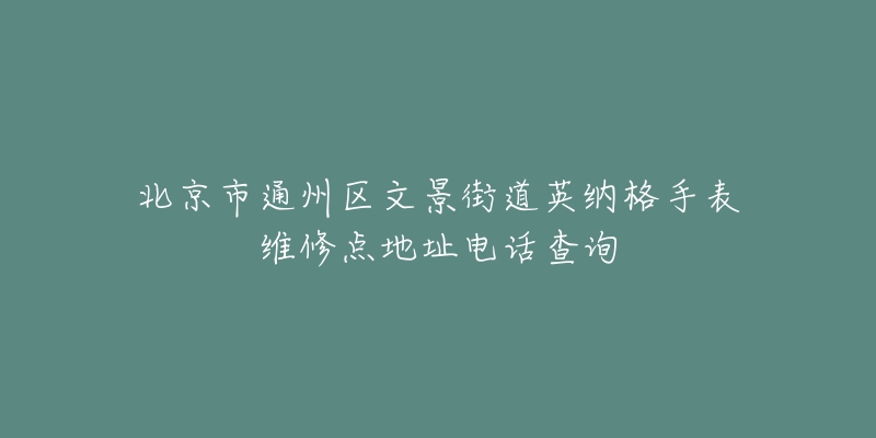 北京市通州区文景街道英纳格手表维修点地址电话查询-名表号 北京市通州区文景街道英纳格手表维修点地址电话查询