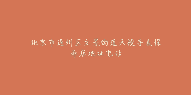 北京市通州区文景街道天梭手表保养店地址电话-名表号 北京市通州区文景街道天梭手表保养店地址电话