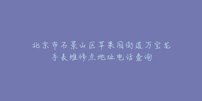 北京市石景山区苹果园街道万宝龙手表维修点地址电话查询-名表号 北京市石景山区苹果园街道万宝龙手表维修点地址电话查询