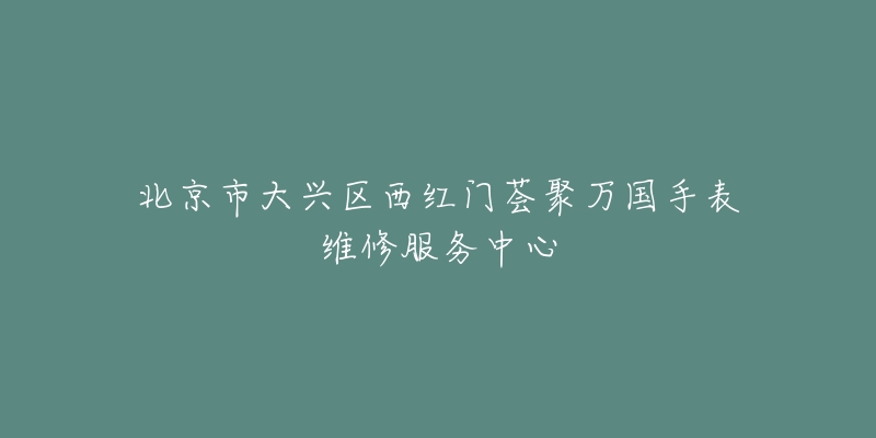 北京市大兴区西红门荟聚万国手表维修服务中心-名表号 北京市大兴区西红门荟聚万国手表维修服务中心