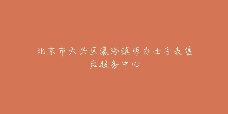 北京市大兴区瀛海镇劳力士手表售后服务中心-名表号 北京市大兴区瀛海镇劳力士手表售后服务中心