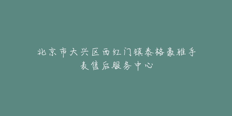 北京市大兴区西红门镇泰格豪雅手表售后服务中心-名表号 北京市大兴区西红门镇泰格豪雅手表售后服务中心