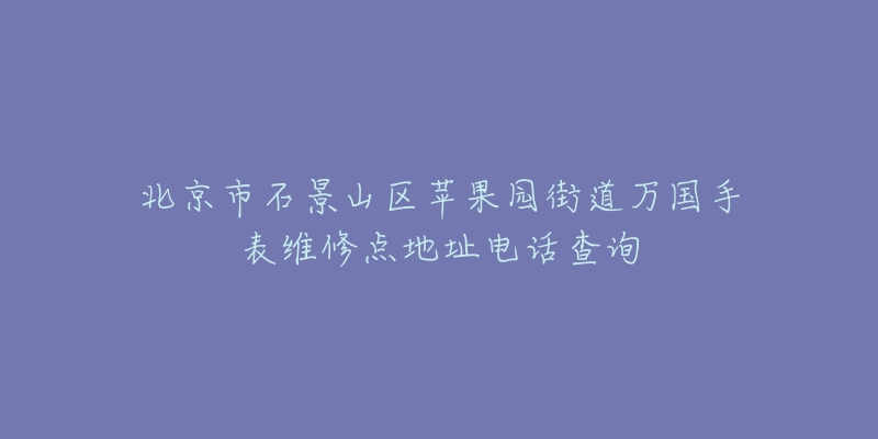 北京市石景山区苹果园街道万国手表维修点地址电话查询-名表号 北京市石景山区苹果园街道万国手表维修点地址电话查询