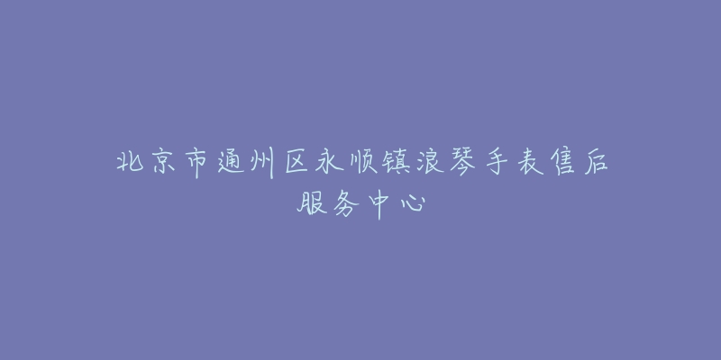 北京市通州区永顺镇浪琴手表售后服务中心-名表号 北京市通州区永顺镇浪琴手表售后服务中心