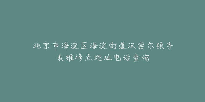 北京市海淀区海淀街道汉密尔顿手表维修点地址电话查询-名表号 北京市海淀区海淀街道汉密尔顿手表维修点地址电话查询