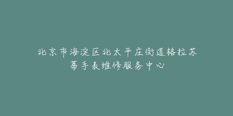 北京市海淀区北太平庄街道格拉苏蒂手表维修服务中心-名表号 北京市海淀区北太平庄街道格拉苏蒂手表维修服务中心