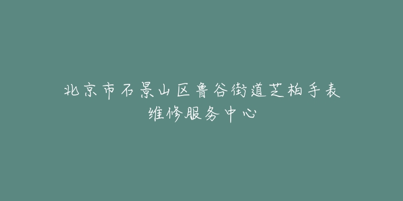 北京市石景山区鲁谷街道芝柏手表维修服务中心-名表号 北京市石景山区鲁谷街道芝柏手表维修服务中心