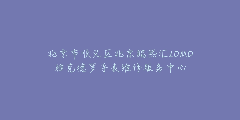 北京市顺义区北京鲲熙汇LOMO雅克德罗手表维修服务中心-名表号 北京市顺义区北京鲲熙汇LOMO雅克德罗手表维修服务中心