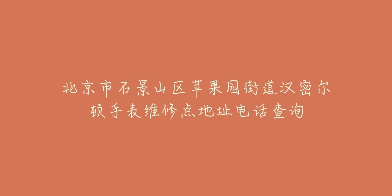 北京市石景山区苹果园街道汉密尔顿手表维修点地址电话查询-名表号 北京市石景山区苹果园街道汉密尔顿手表维修点地址电话查询