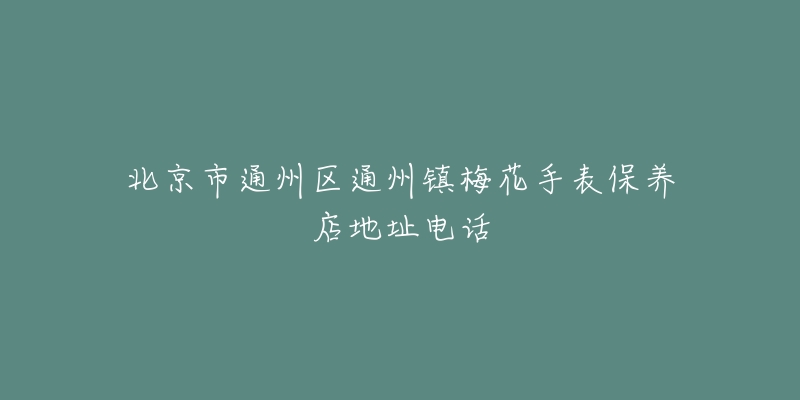 北京市通州区通州镇梅花手表保养店地址电话-名表号 北京市通州区通州镇梅花手表保养店地址电话
