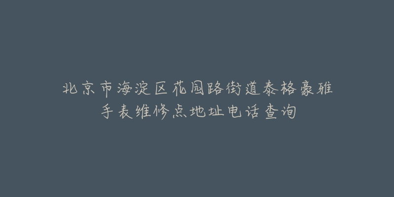 北京市海淀区花园路街道泰格豪雅手表维修点地址电话查询-名表号 北京市海淀区花园路街道泰格豪雅手表维修点地址电话查询