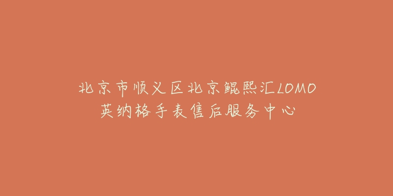 北京市顺义区北京鲲熙汇LOMO英纳格手表售后服务中心-名表号 北京市顺义区北京鲲熙汇LOMO英纳格手表售后服务中心