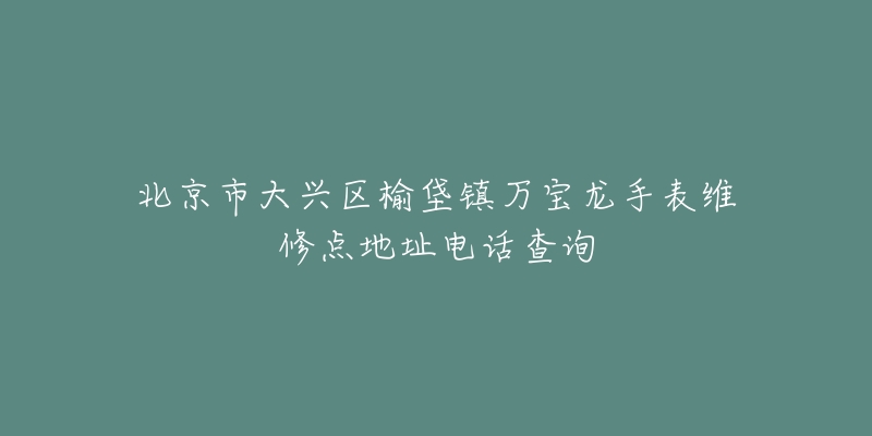 北京市大兴区榆垡镇万宝龙手表维修点地址电话查询-名表号 北京市大兴区榆垡镇万宝龙手表维修点地址电话查询