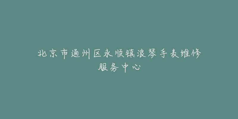 北京市通州区永顺镇浪琴手表维修服务中心-名表号 北京市通州区永顺镇浪琴手表维修服务中心