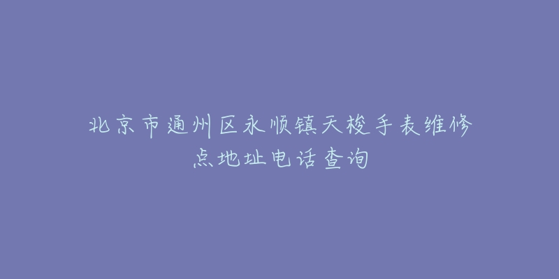 北京市通州区永顺镇天梭手表维修点地址电话查询-名表号 北京市通州区永顺镇天梭手表维修点地址电话查询