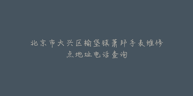 北京市大兴区榆垡镇萧邦手表维修点地址电话查询