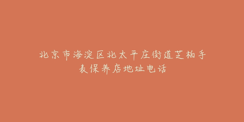北京市海淀区北太平庄街道芝柏手表保养店地址电话-名表号 北京市海淀区北太平庄街道芝柏手表保养店地址电话
