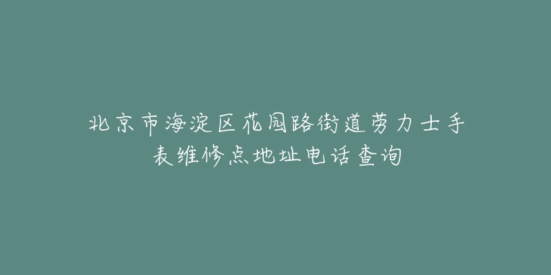 北京市海淀区花园路街道劳力士手表维修点地址电话查询-名表号 北京市海淀区花园路街道劳力士手表维修点地址电话查询