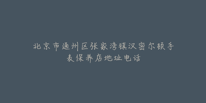 北京市通州区张家湾镇汉密尔顿手表保养店地址电话-名表号 北京市通州区张家湾镇汉密尔顿手表保养店地址电话