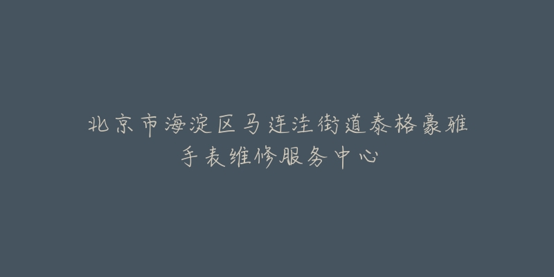 北京市海淀区马连洼街道泰格豪雅手表维修服务中心-名表号 北京市海淀区马连洼街道泰格豪雅手表维修服务中心